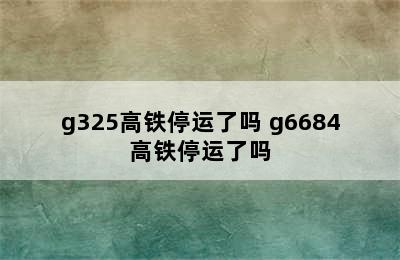 g325高铁停运了吗 g6684高铁停运了吗